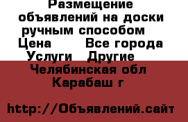  Размещение объявлений на доски ручным способом. › Цена ­ 8 - Все города Услуги » Другие   . Челябинская обл.,Карабаш г.